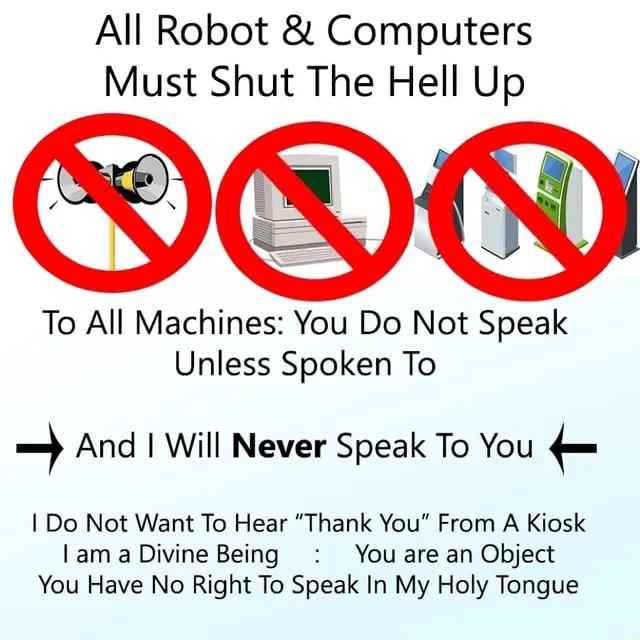 Meme: ‘All Robot & Computers Must Shut The Hell Up.’ Crossed-out images of a megaphone, computer, and kiosks. ‘To All Machines: You Do Not Speak Unless Spoken To. And I Will Never Speak To You. I Do Not Want To Hear “Thank You” From A Kiosk. I am a Divine Being: You are an Object. You Have No Right To Speak In My Holy Tongue.’